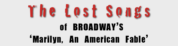 The Lost Songs 
 of BROADWAY’S 
‘Marilyn, An American Fable’